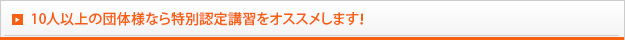 10人以上の団体様なら特別認定講習をオススメします！