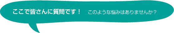 ここで皆さんに質問です！このような悩みはありませんか？