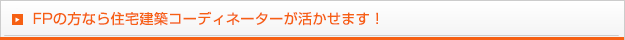 FPの方なら住宅建築コーディネーターが活かせます！